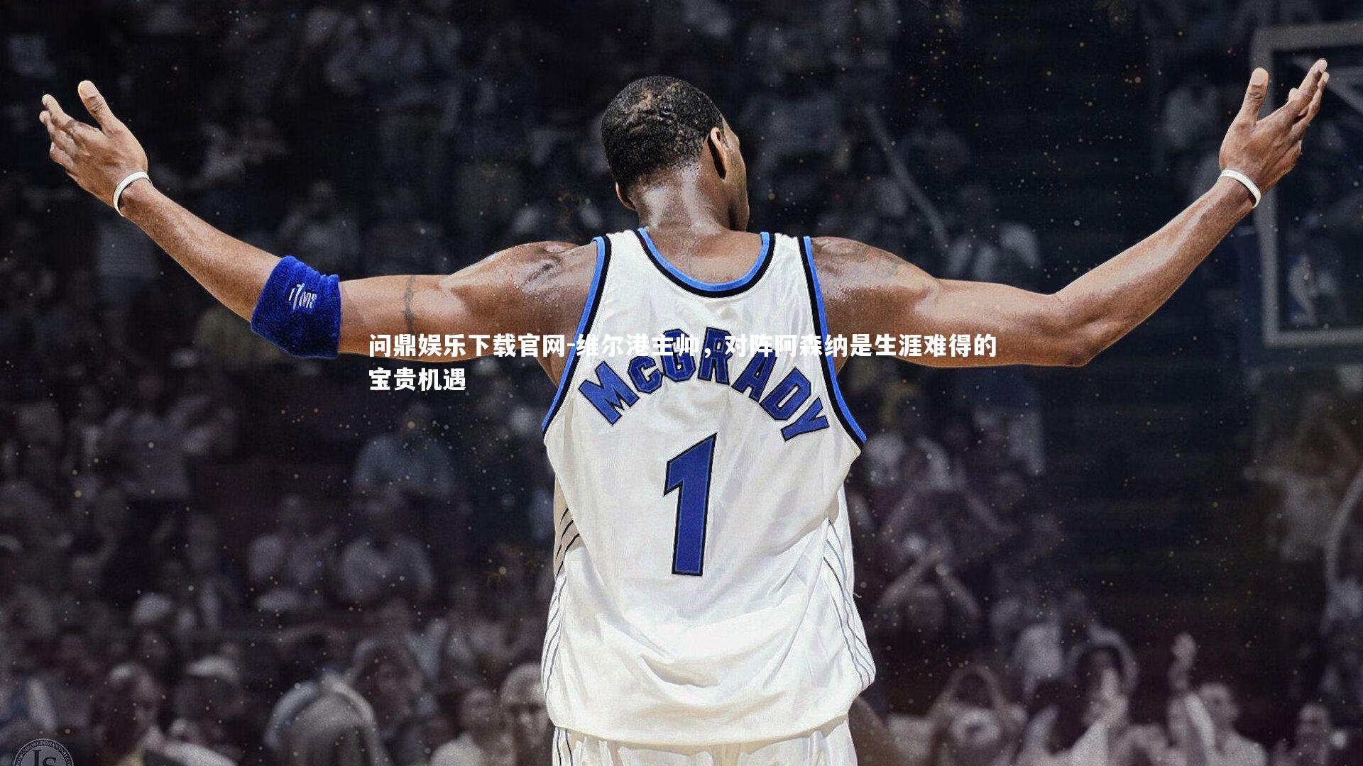 维尔港主帅,对阵阿森纳是生涯难得的宝贵机遇