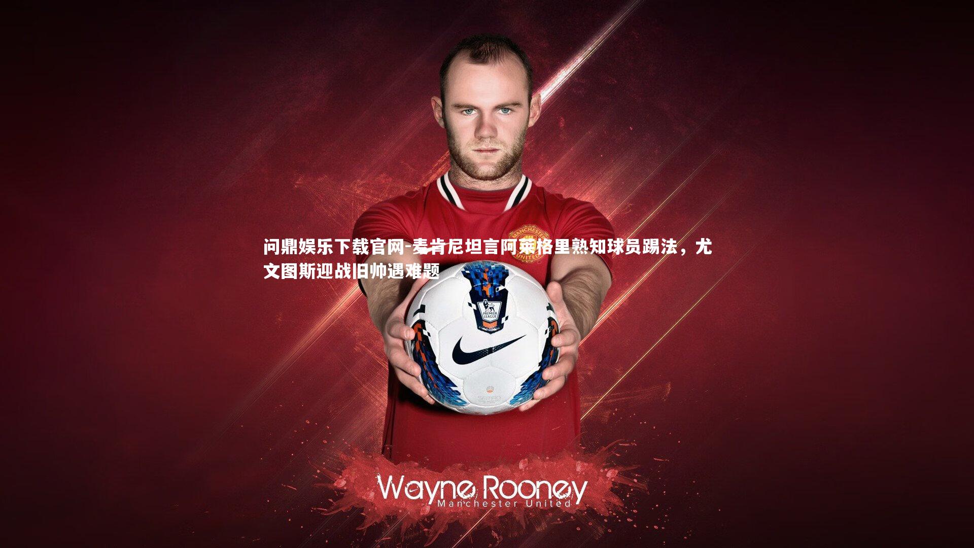问鼎娱乐下载官网-麦肯尼坦言阿莱格里熟知球员踢法，尤文图斯迎战旧帅遇难题
