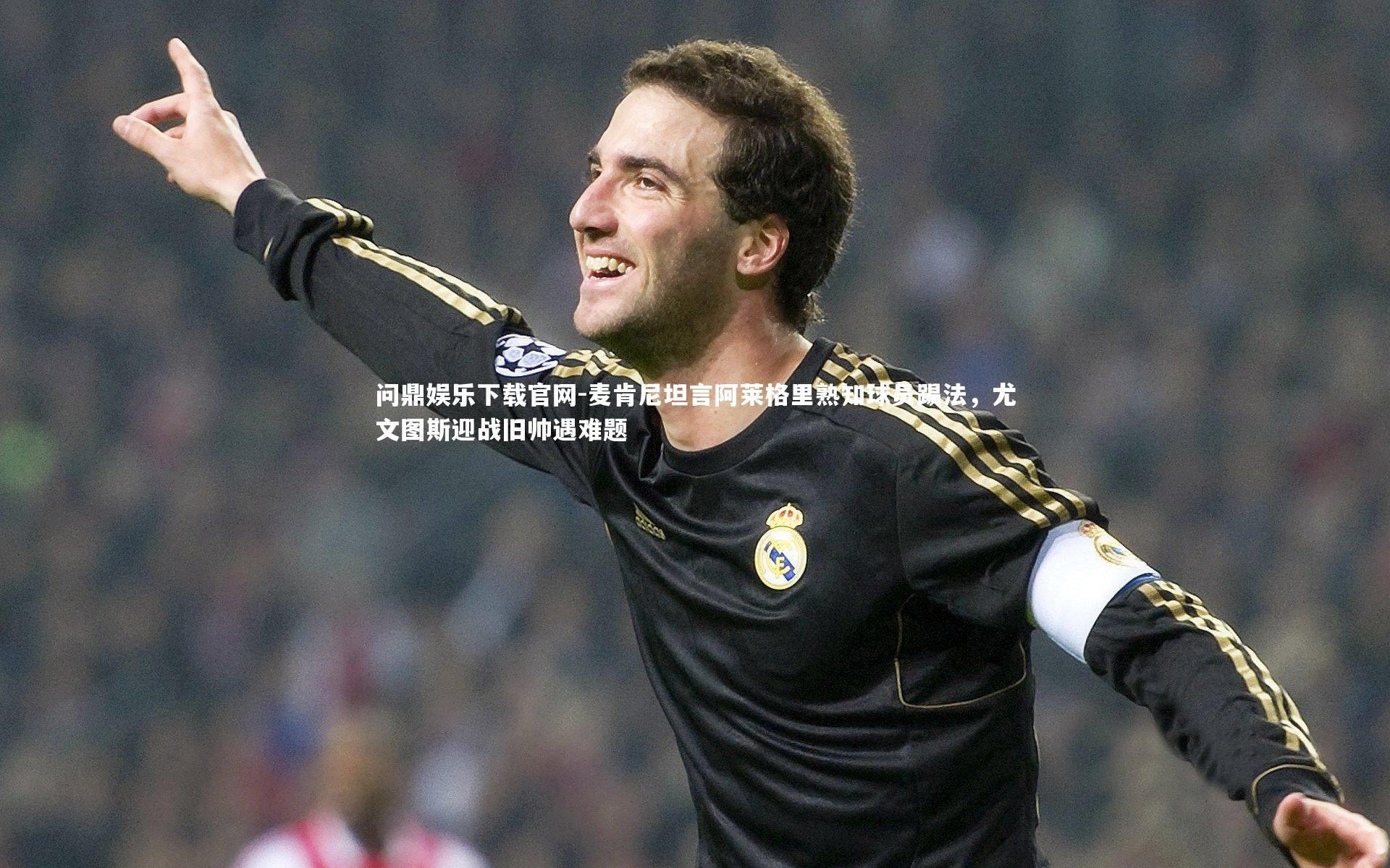 麦肯尼坦言阿莱格里熟知球员踢法，尤文图斯迎战旧帅遇难题